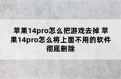 苹果14pro怎么把游戏去掉 苹果14pro怎么将上面不用的软件彻底删除